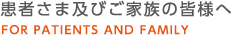 患者さま及びご家族の皆様へ FOR PATIENTS AND FAMILY