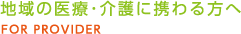 地域の医療・介護に携わる方へ FOR PROVIDER