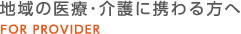 地域の医療・介護に携わる方へ FOR PROVIDER