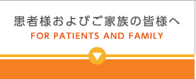 患者様およびご家族の皆様へ FOR PATIENTS AND FAMILY