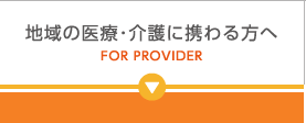 地域の医療･介護に携わる方へ FOR PROVIDER