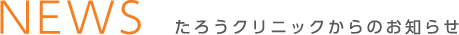 NEWS たろうクリニックからのお知らせ